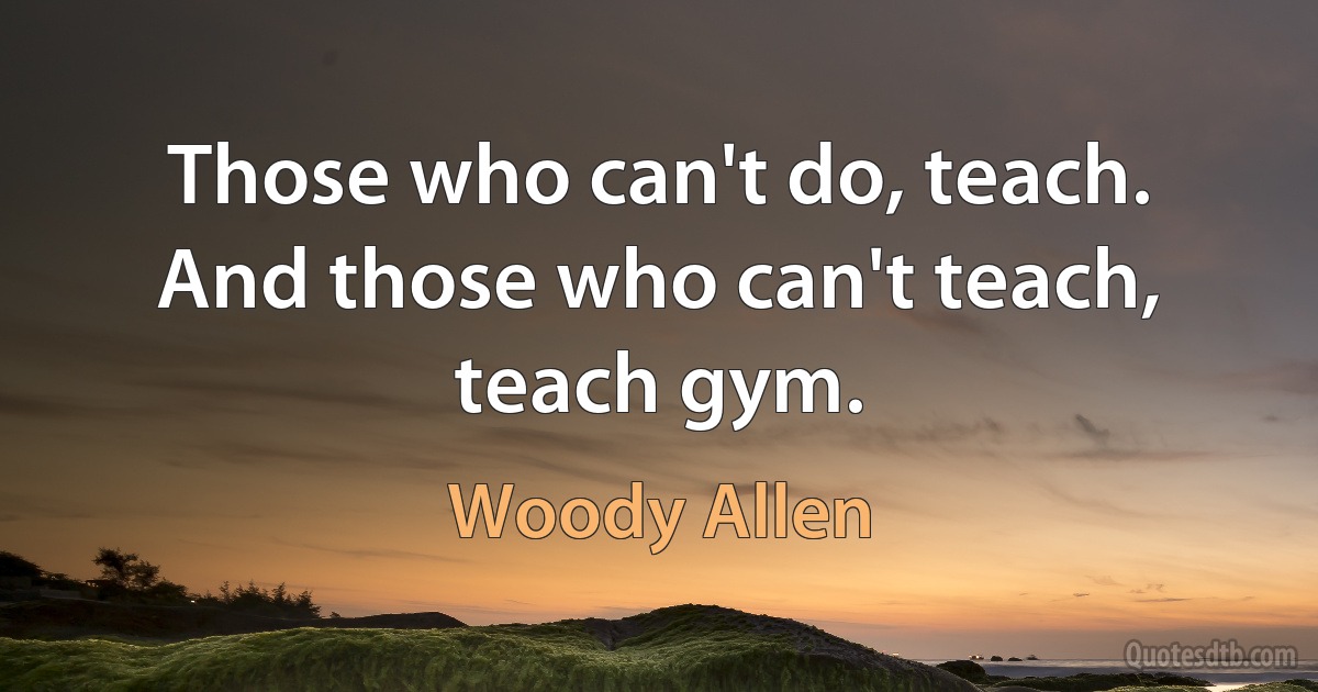 Those who can't do, teach. And those who can't teach, teach gym. (Woody Allen)