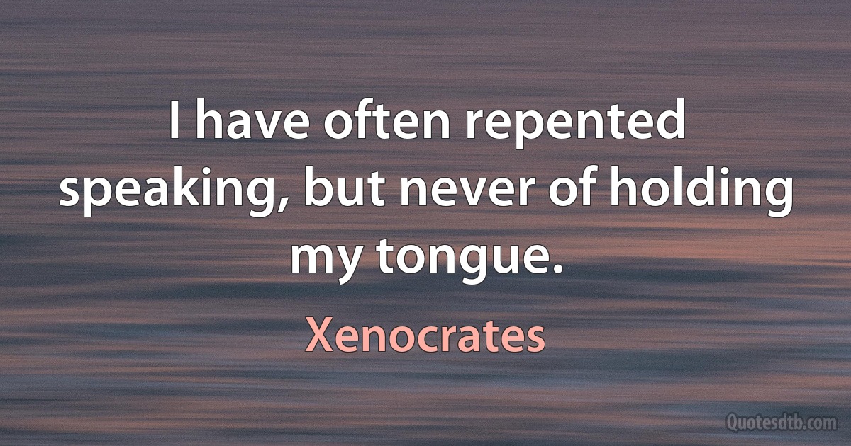 I have often repented speaking, but never of holding my tongue. (Xenocrates)