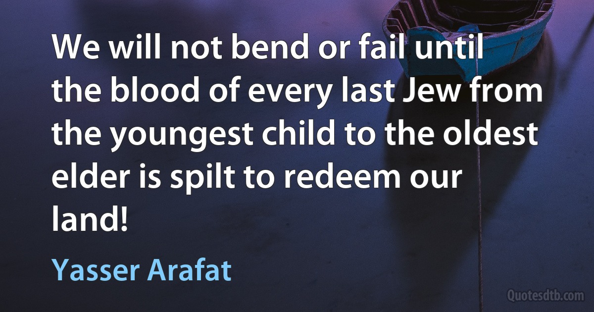 We will not bend or fail until the blood of every last Jew from the youngest child to the oldest elder is spilt to redeem our land! (Yasser Arafat)