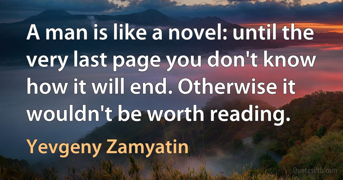 A man is like a novel: until the very last page you don't know how it will end. Otherwise it wouldn't be worth reading. (Yevgeny Zamyatin)