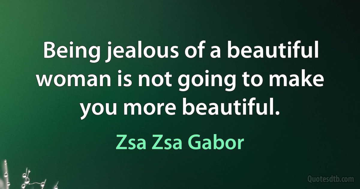 Being jealous of a beautiful woman is not going to make you more beautiful. (Zsa Zsa Gabor)