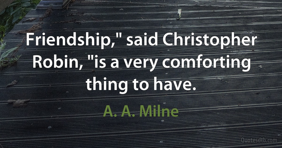 Friendship," said Christopher Robin, "is a very comforting thing to have. (A. A. Milne)