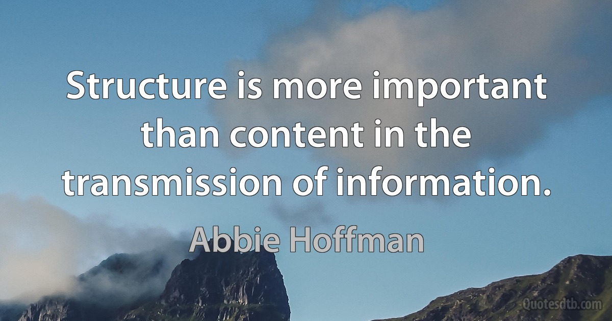 Structure is more important than content in the transmission of information. (Abbie Hoffman)