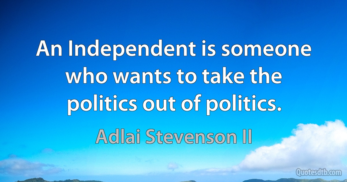 An Independent is someone who wants to take the politics out of politics. (Adlai Stevenson II)