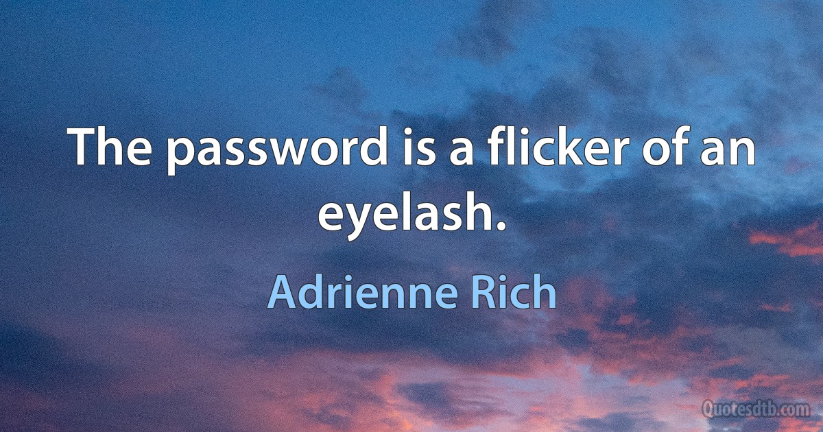 The password is a flicker of an eyelash. (Adrienne Rich)