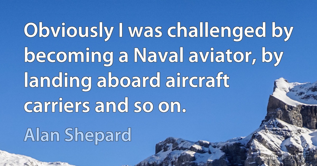 Obviously I was challenged by becoming a Naval aviator, by landing aboard aircraft carriers and so on. (Alan Shepard)