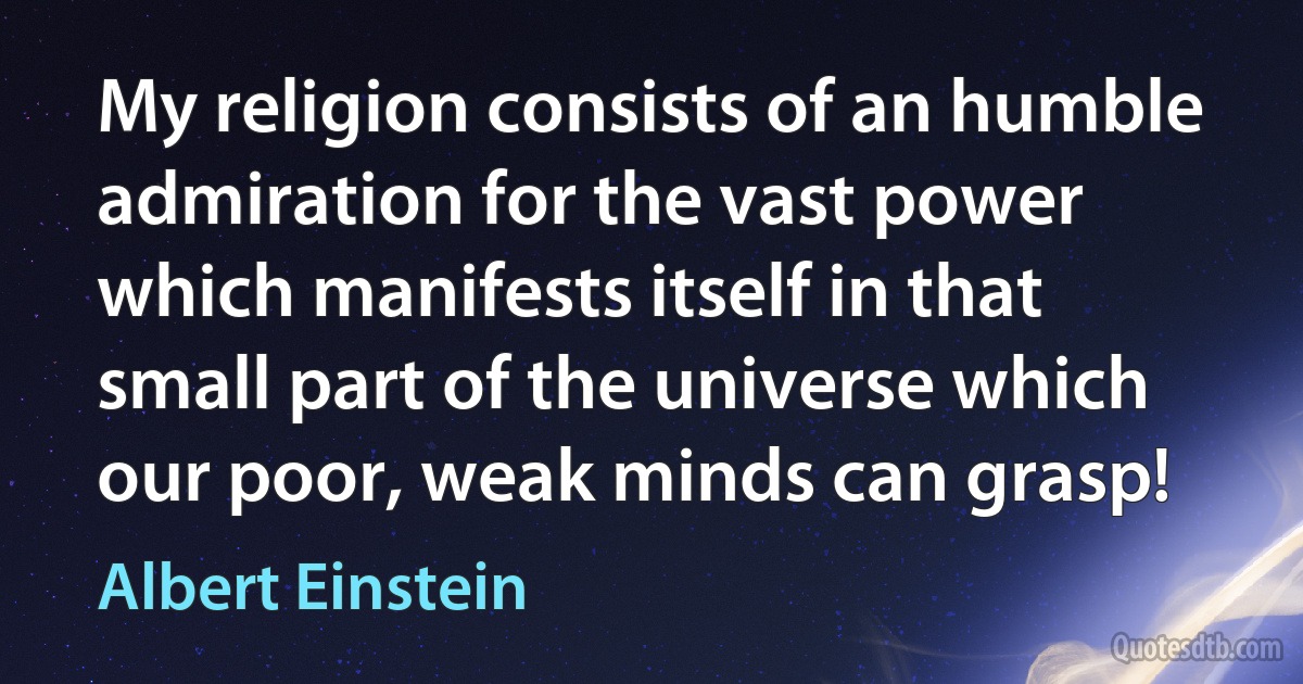 My religion consists of an humble admiration for the vast power which manifests itself in that small part of the universe which our poor, weak minds can grasp! (Albert Einstein)