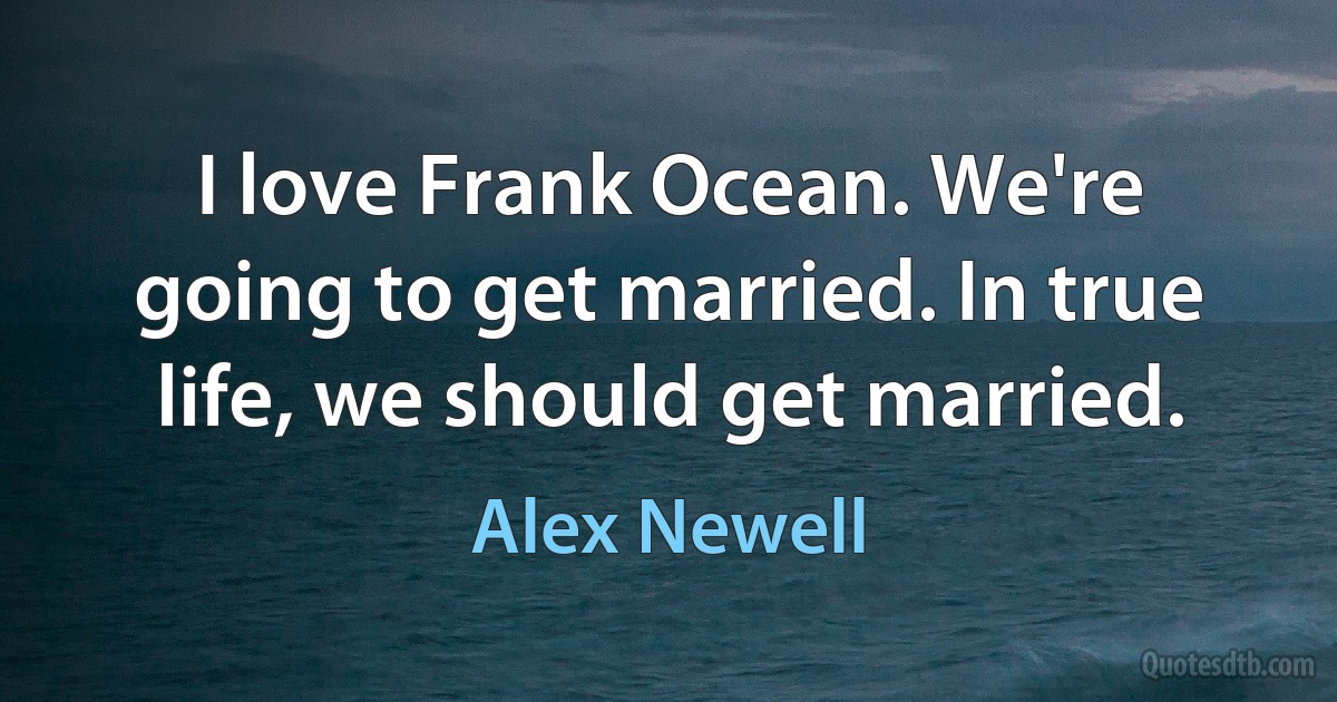 I love Frank Ocean. We're going to get married. In true life, we should get married. (Alex Newell)