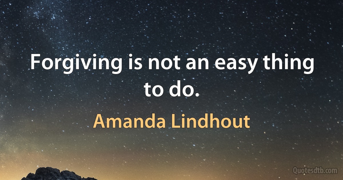 Forgiving is not an easy thing to do. (Amanda Lindhout)