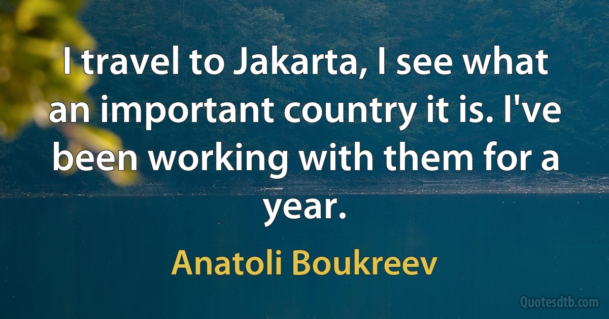 I travel to Jakarta, I see what an important country it is. I've been working with them for a year. (Anatoli Boukreev)