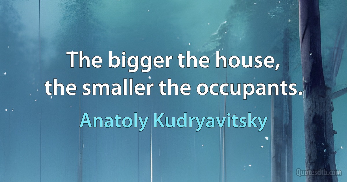 The bigger the house,
the smaller the occupants. (Anatoly Kudryavitsky)