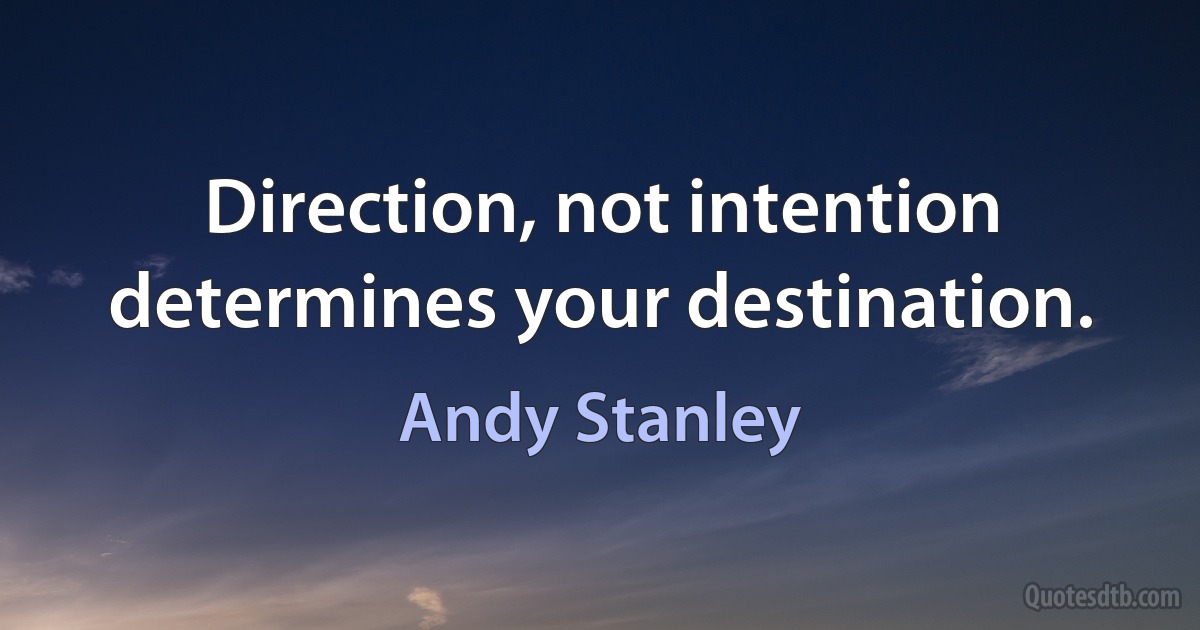 Direction, not intention determines your destination. (Andy Stanley)