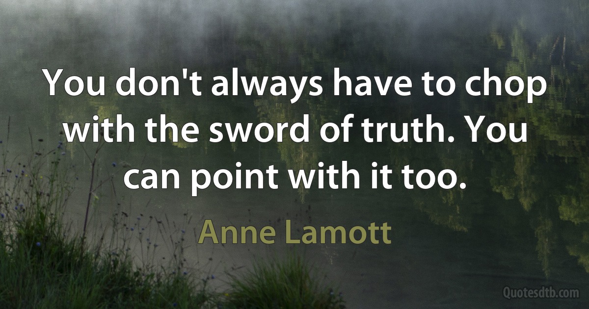 You don't always have to chop with the sword of truth. You can point with it too. (Anne Lamott)