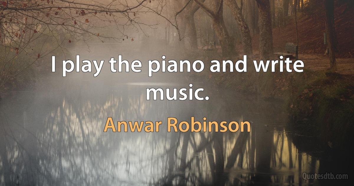 I play the piano and write music. (Anwar Robinson)