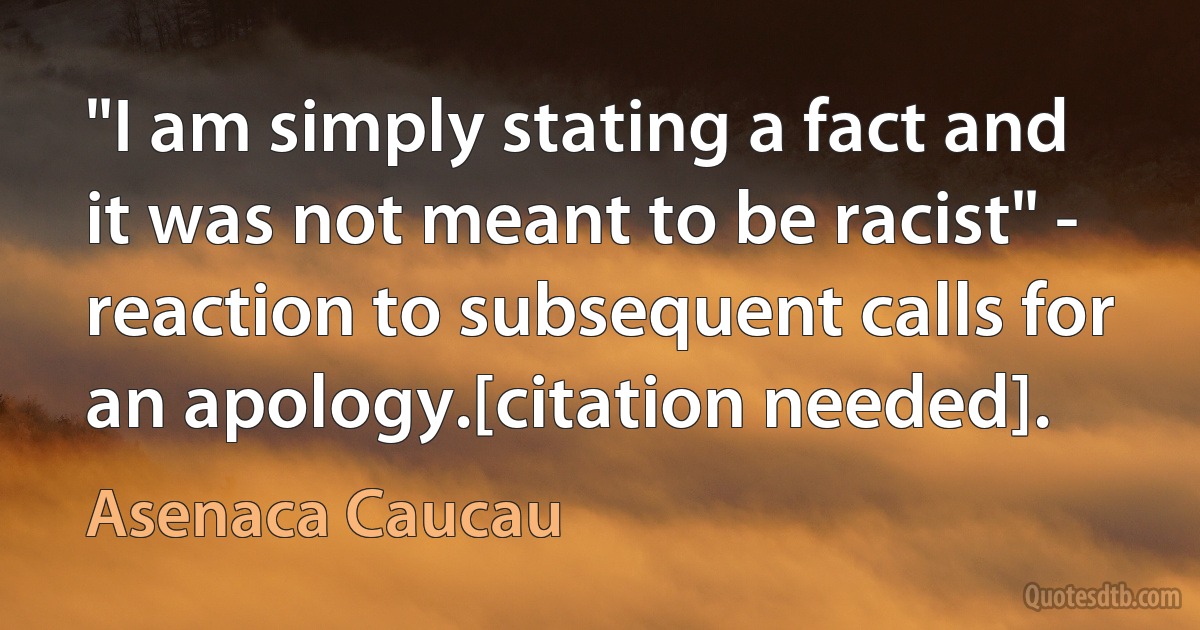 "I am simply stating a fact and it was not meant to be racist" - reaction to subsequent calls for an apology.[citation needed]. (Asenaca Caucau)