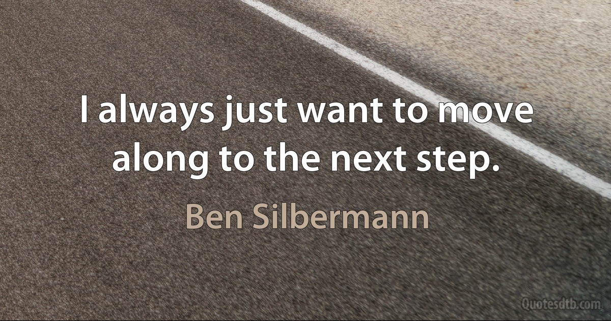 I always just want to move along to the next step. (Ben Silbermann)