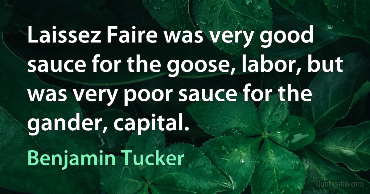 Laissez Faire was very good sauce for the goose, labor, but was very poor sauce for the gander, capital. (Benjamin Tucker)