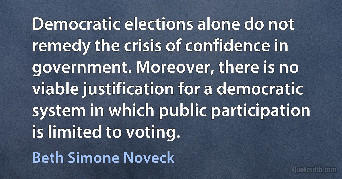 Democratic elections alone do not remedy the crisis of confidence in government. Moreover, there is no viable justification for a democratic system in which public participation is limited to voting. (Beth Simone Noveck)