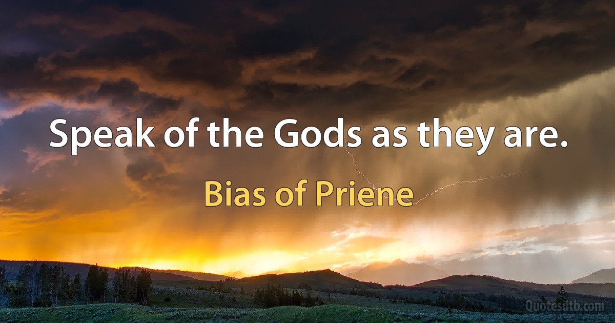 Speak of the Gods as they are. (Bias of Priene)