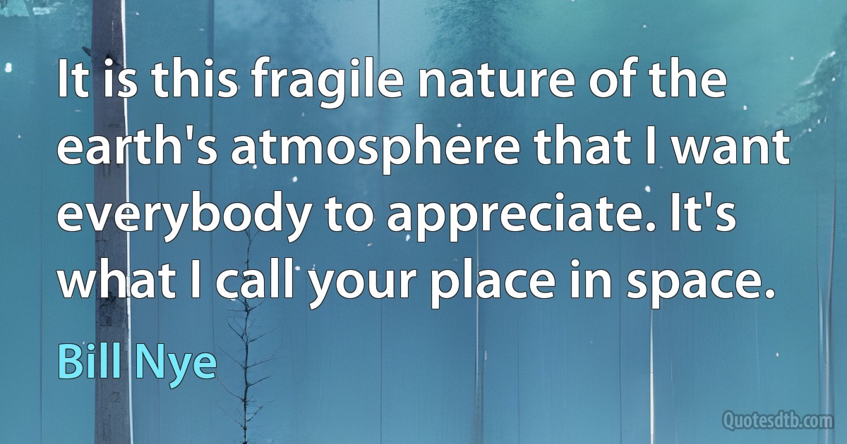 It is this fragile nature of the earth's atmosphere that I want everybody to appreciate. It's what I call your place in space. (Bill Nye)