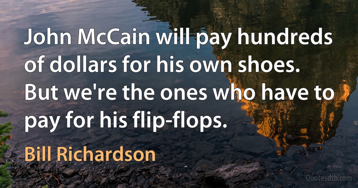 John McCain will pay hundreds of dollars for his own shoes. But we're the ones who have to pay for his flip-flops. (Bill Richardson)