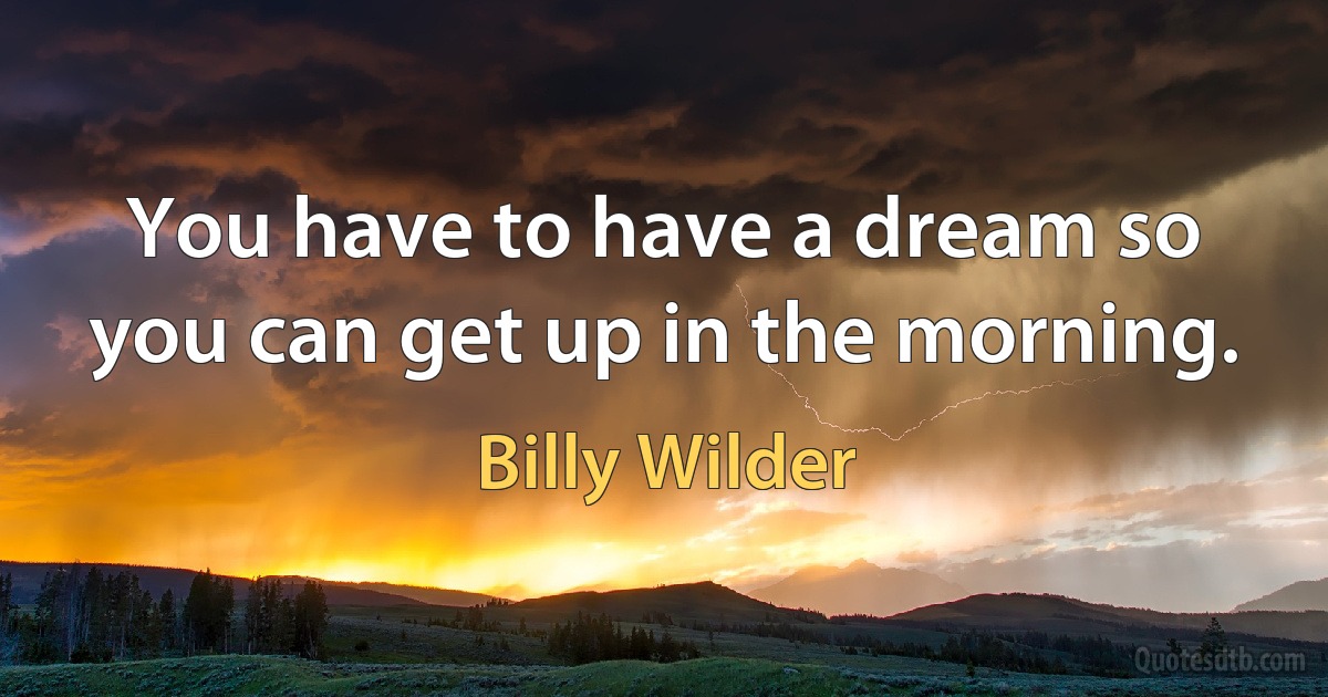 You have to have a dream so you can get up in the morning. (Billy Wilder)