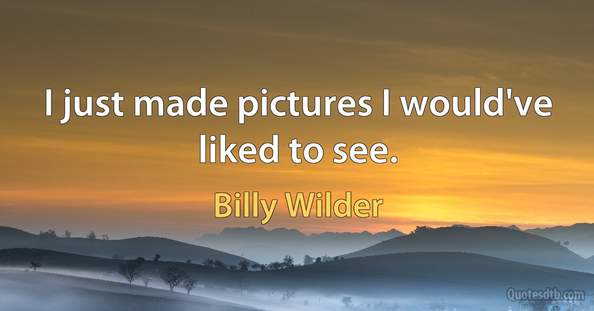 I just made pictures I would've liked to see. (Billy Wilder)