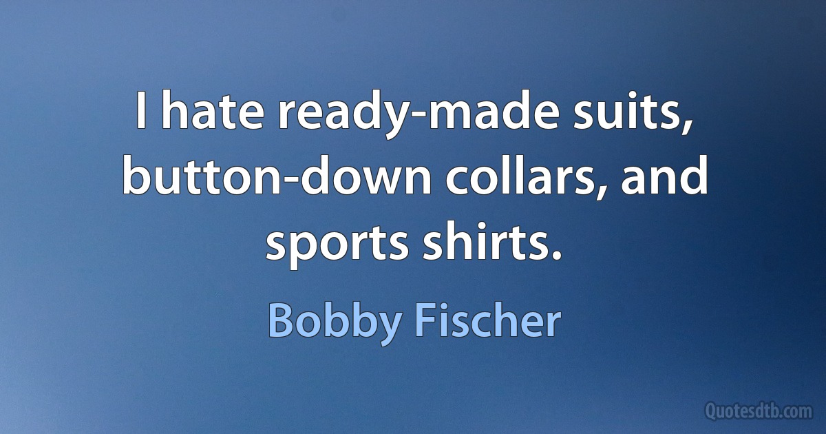 I hate ready-made suits, button-down collars, and sports shirts. (Bobby Fischer)