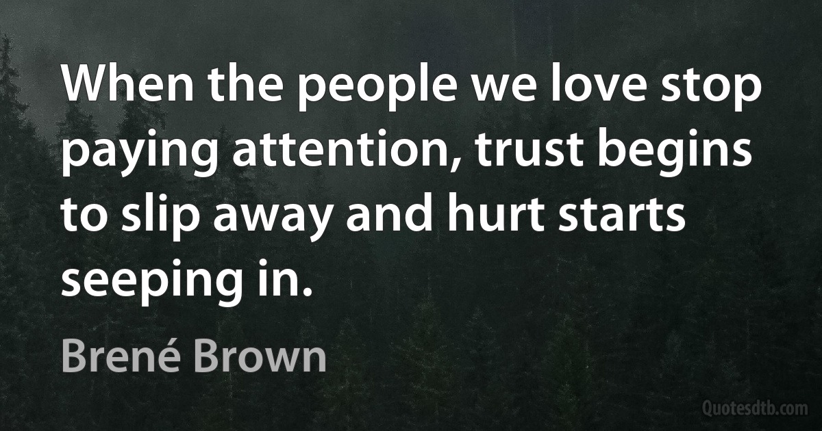 When the people we love stop paying attention, trust begins to slip away and hurt starts seeping in. (Brené Brown)