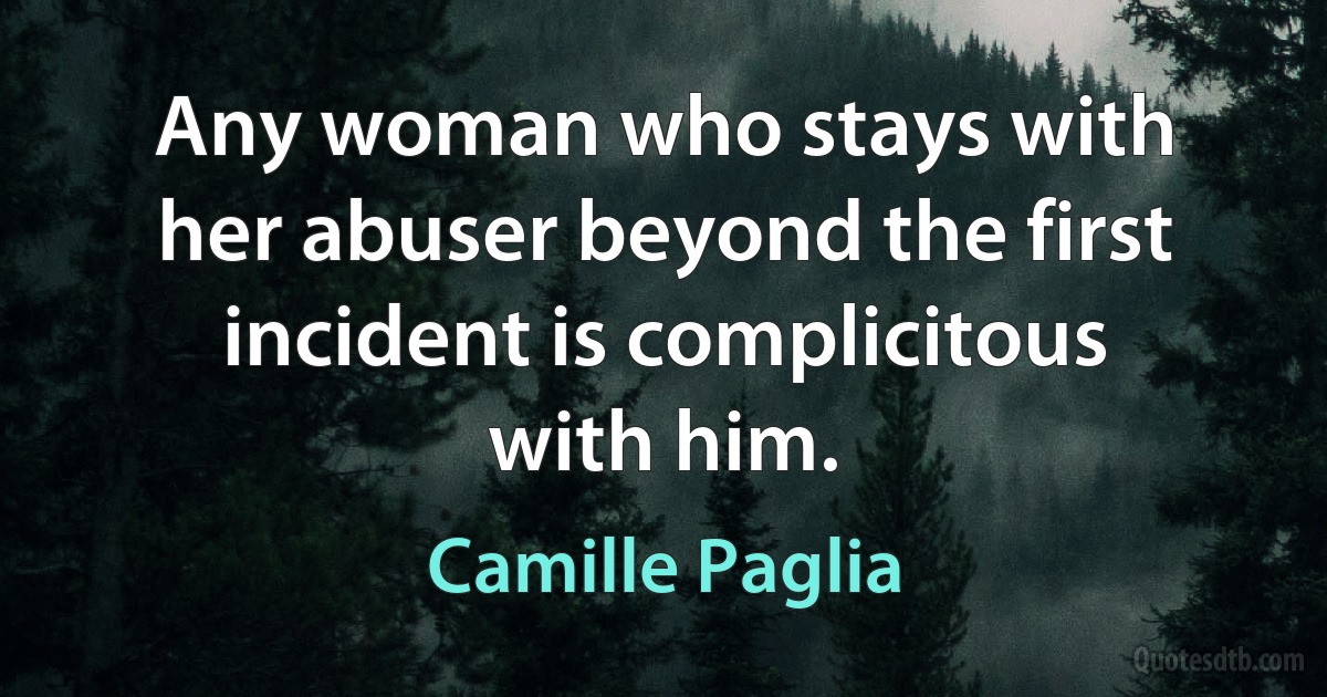 Any woman who stays with her abuser beyond the first incident is complicitous with him. (Camille Paglia)