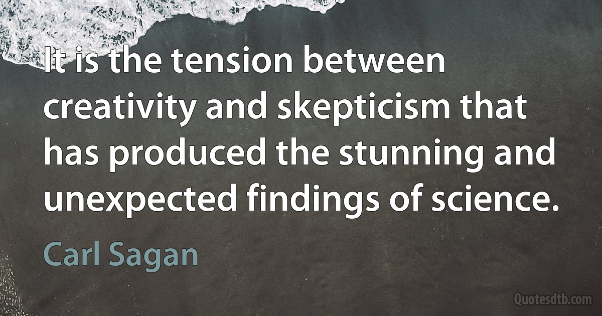 It is the tension between creativity and skepticism that has produced the stunning and unexpected findings of science. (Carl Sagan)