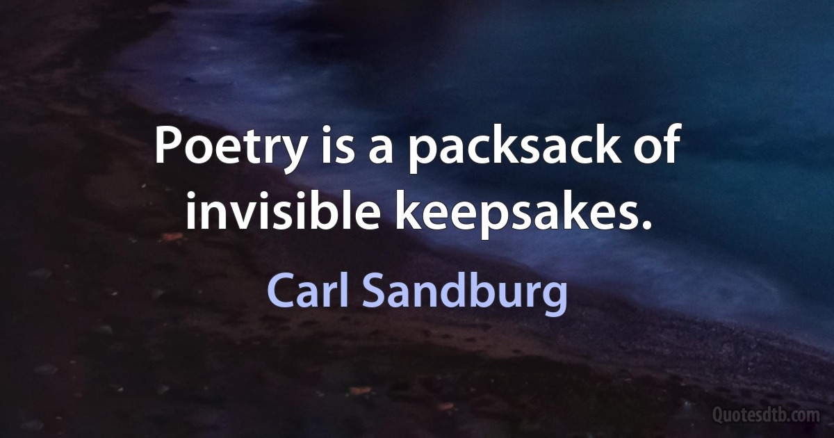 Poetry is a packsack of invisible keepsakes. (Carl Sandburg)