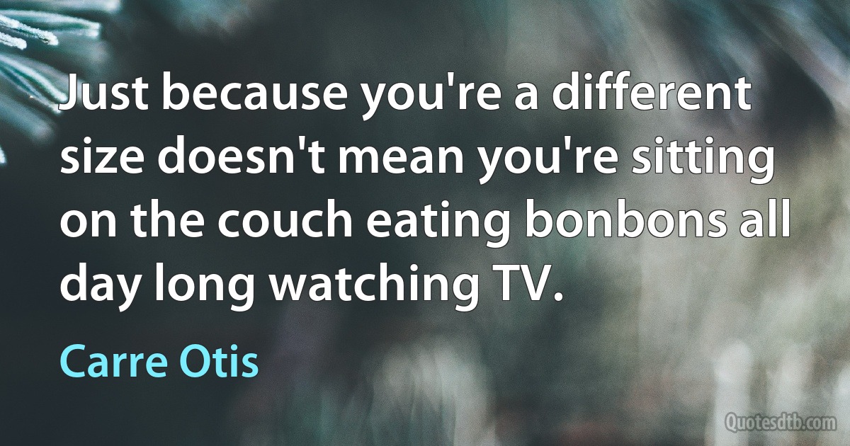 Just because you're a different size doesn't mean you're sitting on the couch eating bonbons all day long watching TV. (Carre Otis)