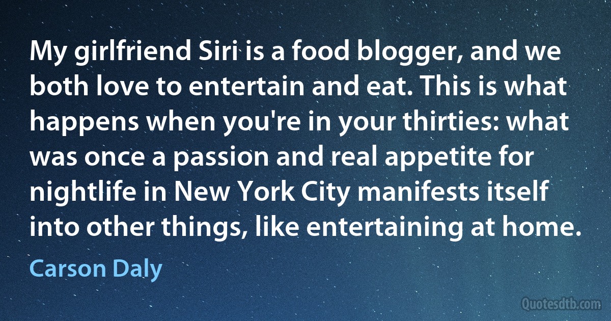 My girlfriend Siri is a food blogger, and we both love to entertain and eat. This is what happens when you're in your thirties: what was once a passion and real appetite for nightlife in New York City manifests itself into other things, like entertaining at home. (Carson Daly)