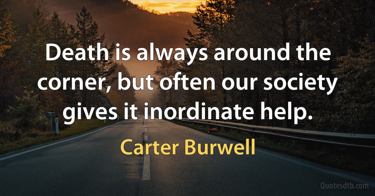 Death is always around the corner, but often our society gives it inordinate help. (Carter Burwell)