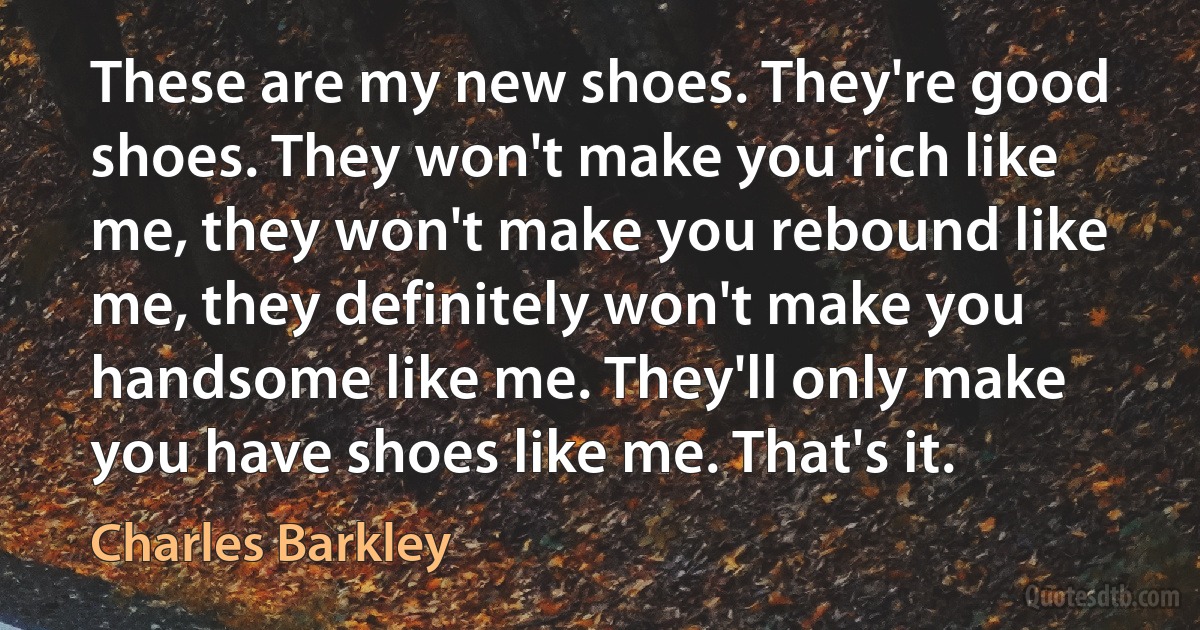 These are my new shoes. They're good shoes. They won't make you rich like me, they won't make you rebound like me, they definitely won't make you handsome like me. They'll only make you have shoes like me. That's it. (Charles Barkley)