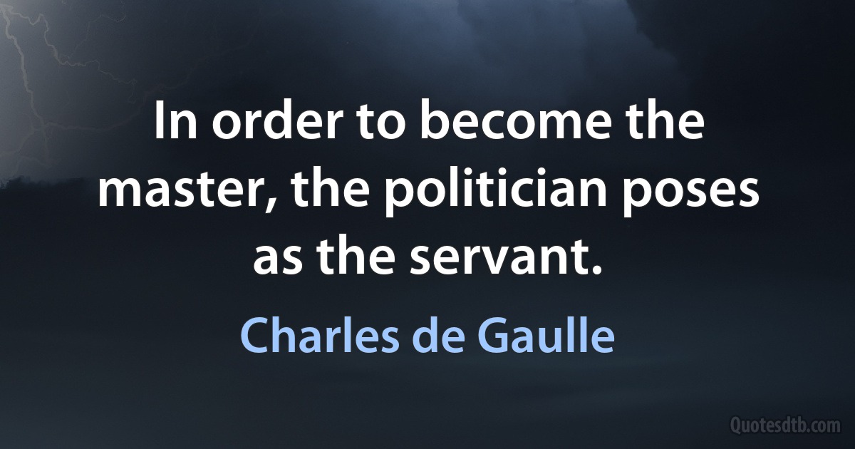 In order to become the master, the politician poses as the servant. (Charles de Gaulle)