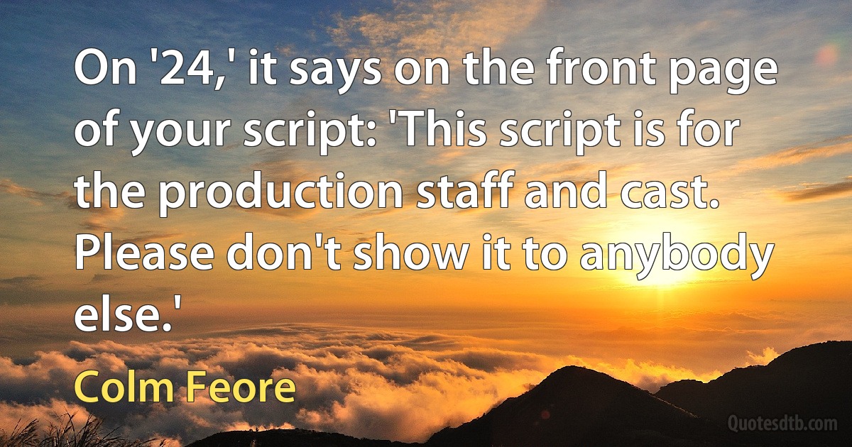 On '24,' it says on the front page of your script: 'This script is for the production staff and cast. Please don't show it to anybody else.' (Colm Feore)