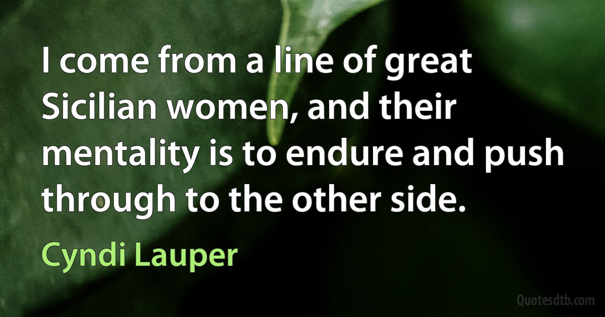 I come from a line of great Sicilian women, and their mentality is to endure and push through to the other side. (Cyndi Lauper)