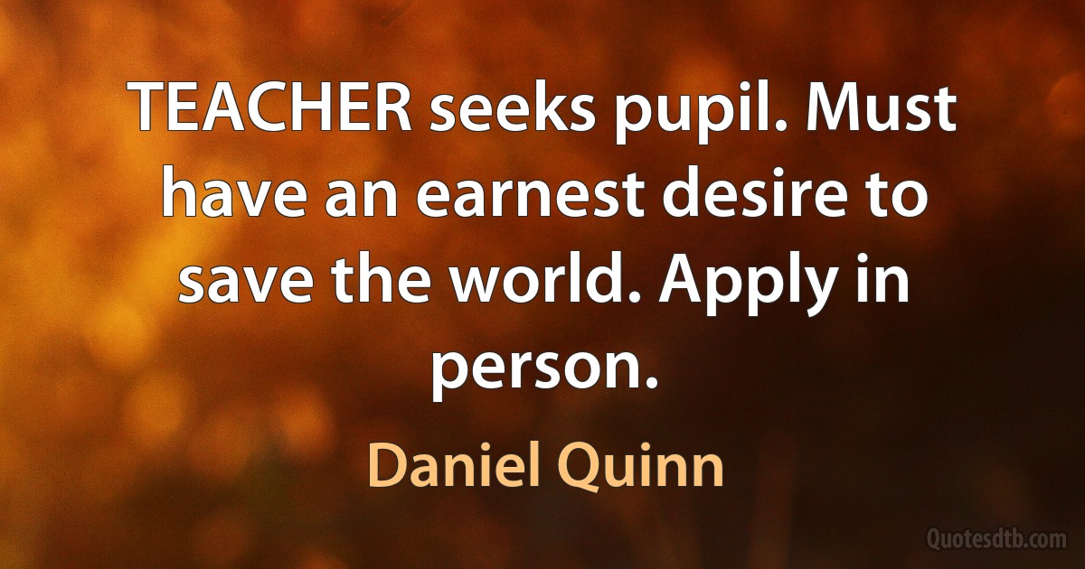 TEACHER seeks pupil. Must have an earnest desire to save the world. Apply in person. (Daniel Quinn)