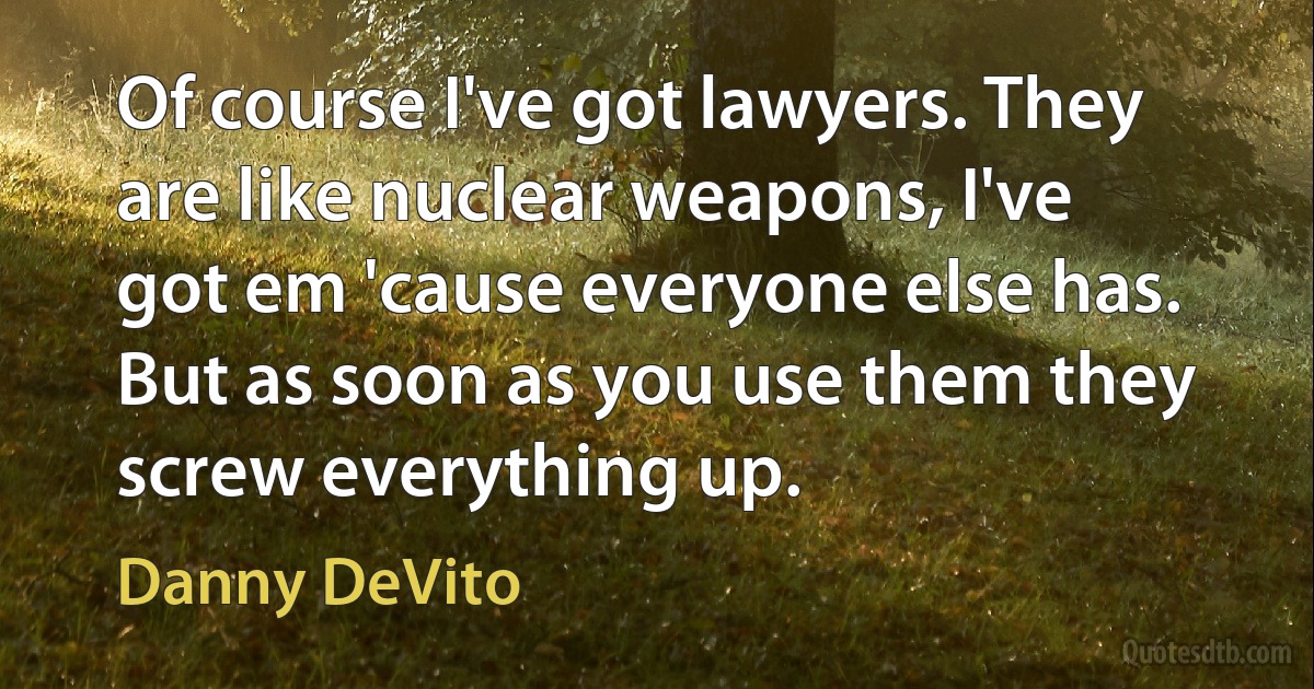 Of course I've got lawyers. They are like nuclear weapons, I've got em 'cause everyone else has. But as soon as you use them they screw everything up. (Danny DeVito)