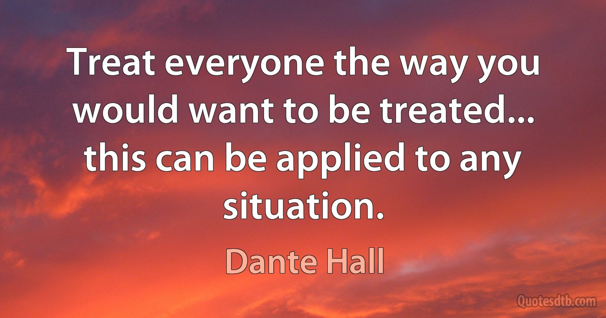 Treat everyone the way you would want to be treated... this can be applied to any situation. (Dante Hall)