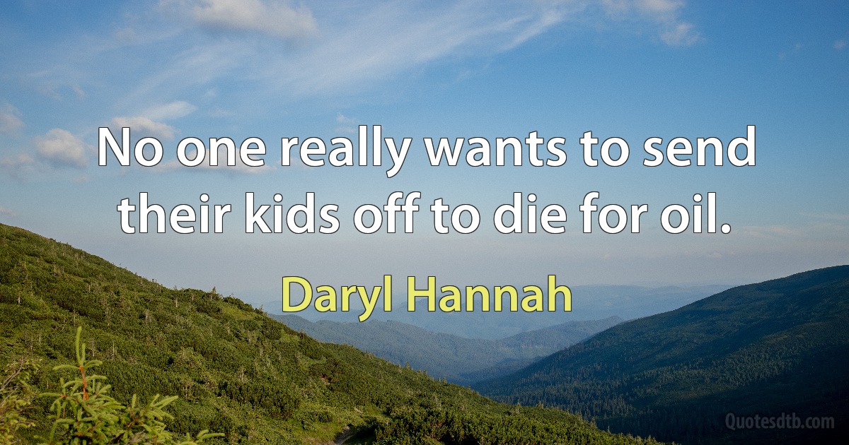 No one really wants to send their kids off to die for oil. (Daryl Hannah)