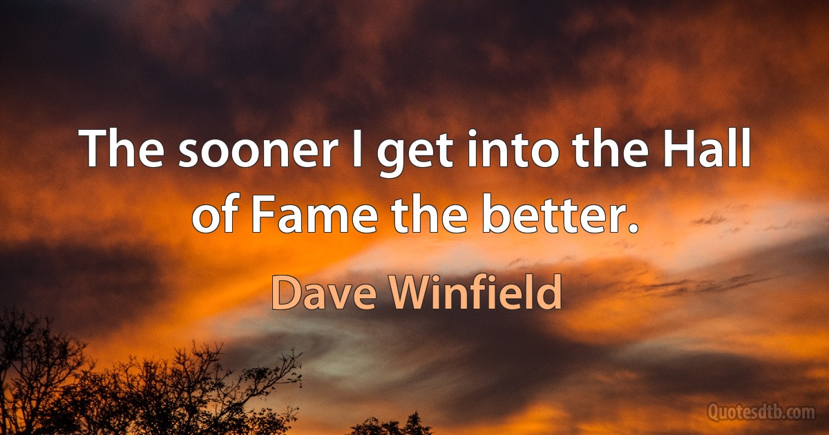 The sooner I get into the Hall of Fame the better. (Dave Winfield)