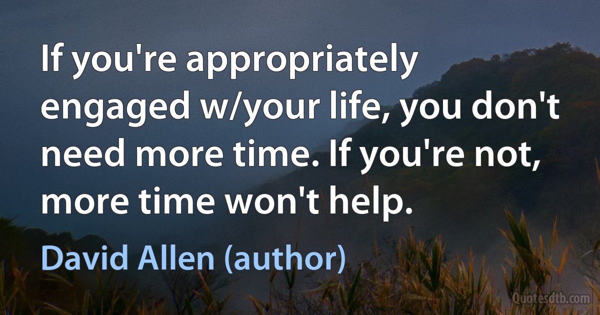 If you're appropriately engaged w/your life, you don't need more time. If you're not, more time won't help. (David Allen (author))