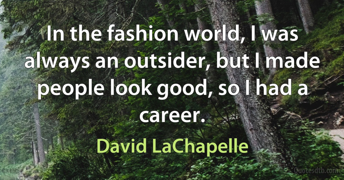 In the fashion world, I was always an outsider, but I made people look good, so I had a career. (David LaChapelle)