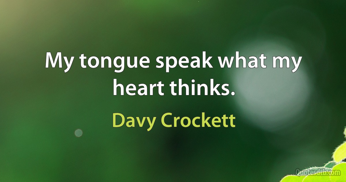 My tongue speak what my heart thinks. (Davy Crockett)