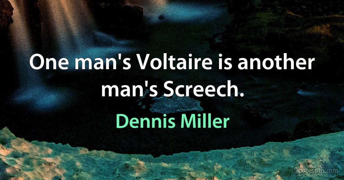 One man's Voltaire is another man's Screech. (Dennis Miller)