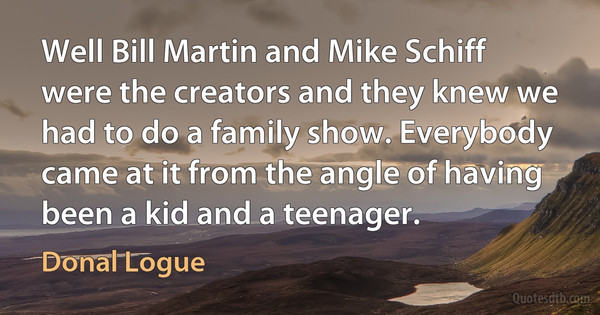 Well Bill Martin and Mike Schiff were the creators and they knew we had to do a family show. Everybody came at it from the angle of having been a kid and a teenager. (Donal Logue)