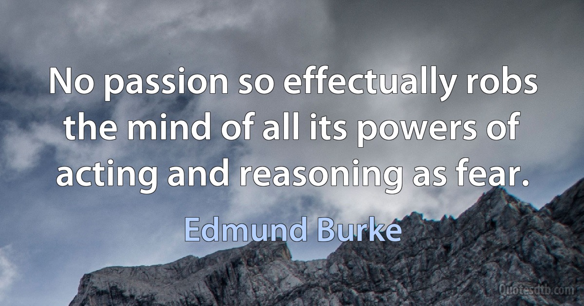 No passion so effectually robs the mind of all its powers of acting and reasoning as fear. (Edmund Burke)